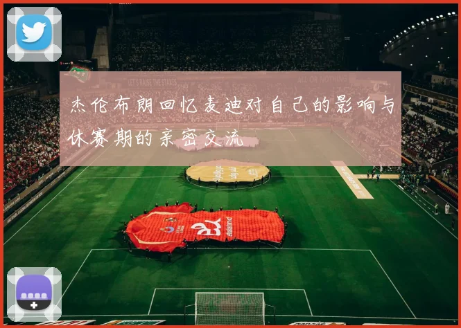 杰伦布朗回忆麦迪对自己的影响与休赛期的亲密交流
