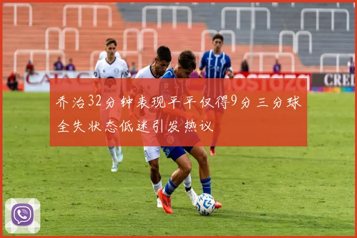 乔治32分钟表现平平仅得9分三分球全失状态低迷引发热议