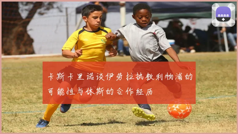 卡斯卡里诺谈伊劳拉执教利物浦的可能性与休斯的合作经历