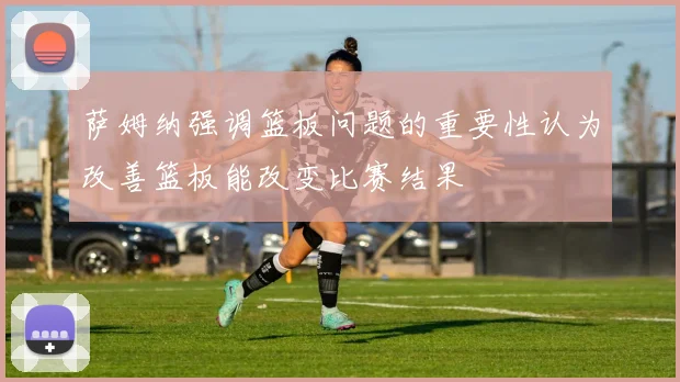 萨姆纳强调篮板问题的重要性认为改善篮板能改变比赛结果