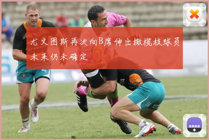 尤文图斯再次向B席伸出橄榄枝球员未来仍未确定
