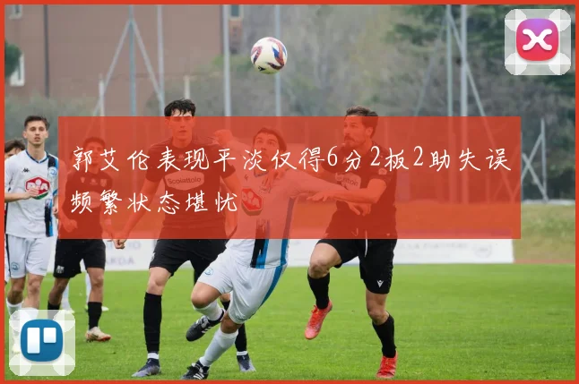 郭艾伦表现平淡仅得6分2板2助失误频繁状态堪忧