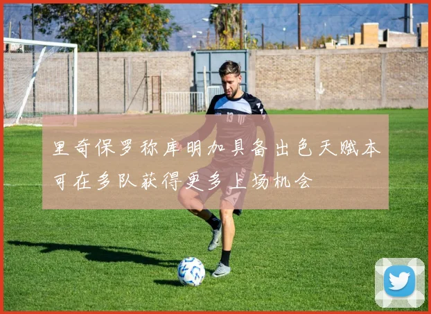 里奇保罗称库明加具备出色天赋本可在多队获得更多上场机会