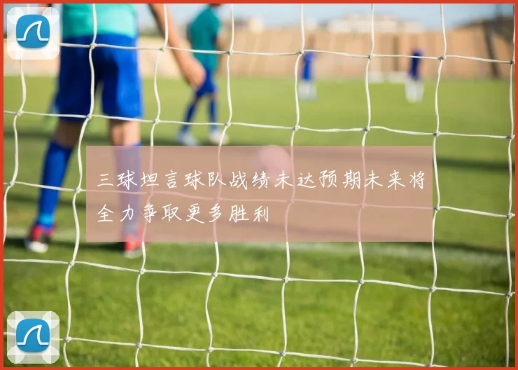 三球坦言球队战绩未达预期未来将全力争取更多胜利