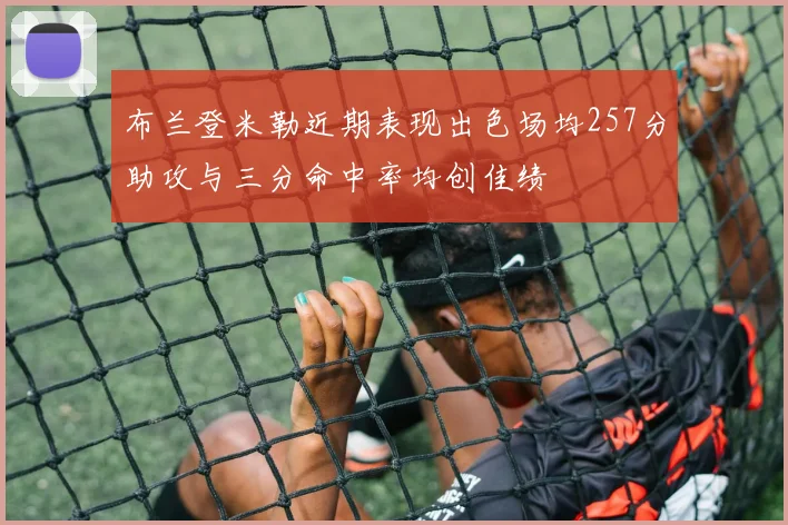 布兰登米勒近期表现出色场均257分助攻与三分命中率均创佳绩