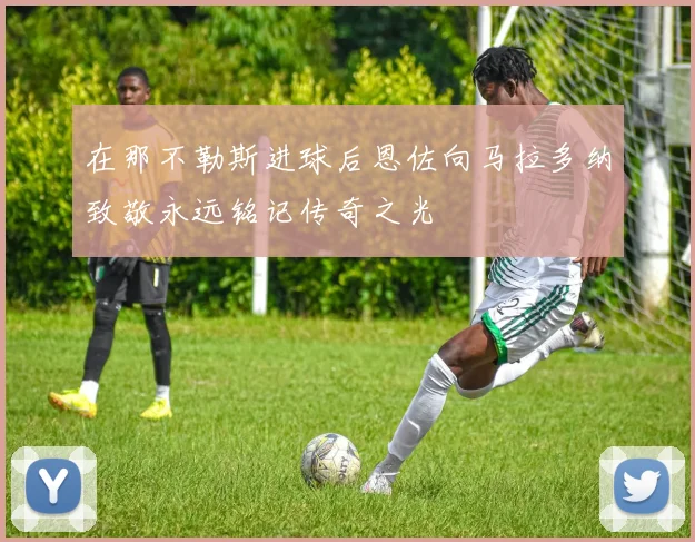 在那不勒斯进球后恩佐向马拉多纳致敬永远铭记传奇之光