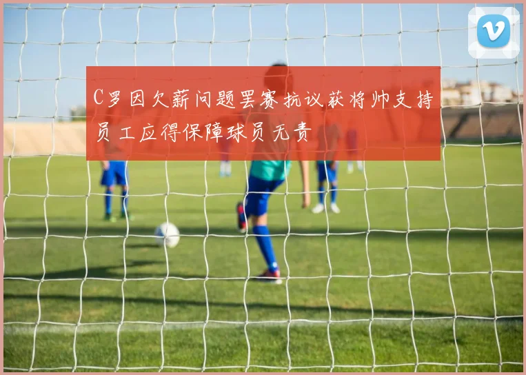 C罗因欠薪问题罢赛抗议获将帅支持员工应得保障球员无责