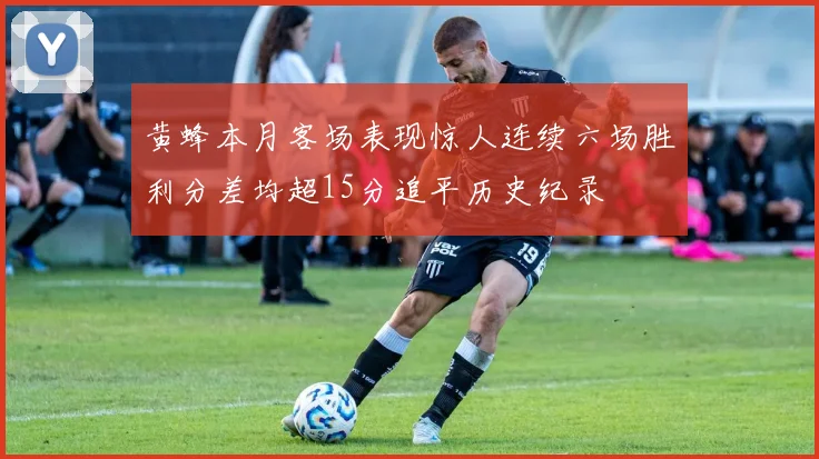 黄蜂本月客场表现惊人连续六场胜利分差均超15分追平历史纪录